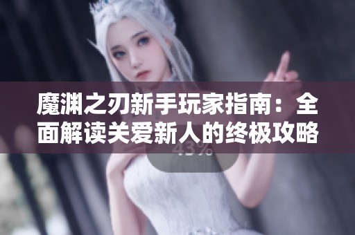 魔渊之刃新手玩家指南：全面解读关爱新人的终极攻略