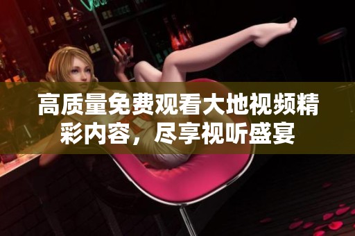 高质量免费观看大地视频精彩内容，尽享视听盛宴