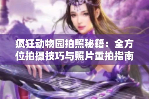 疯狂动物园拍照秘籍：全方位拍摄技巧与照片重拍指南