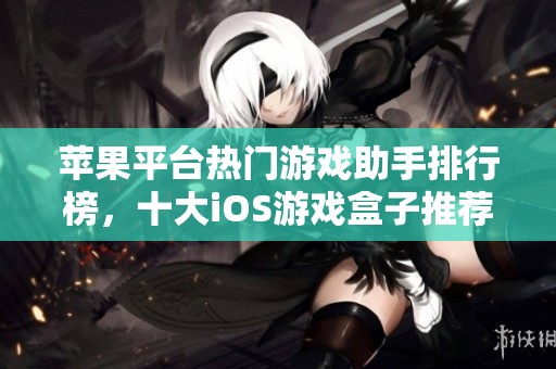 苹果平台热门游戏助手排行榜，十大iOS游戏盒子推荐分享