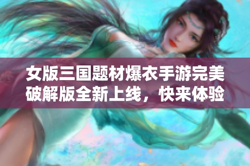 女版三国题材爆衣手游完美破解版全新上线，快来体验吧！