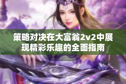 策略对决在大富翁2v2中展现精彩乐趣的全面指南