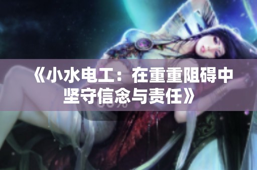 《小水电工：在重重阻碍中坚守信念与责任》