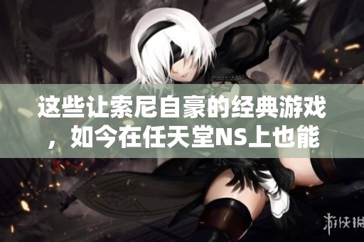 这些让索尼自豪的经典游戏，如今在任天堂NS上也能畅玩