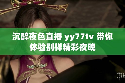 沉醉夜色直播 yy77tv 带你体验别样精彩夜晚