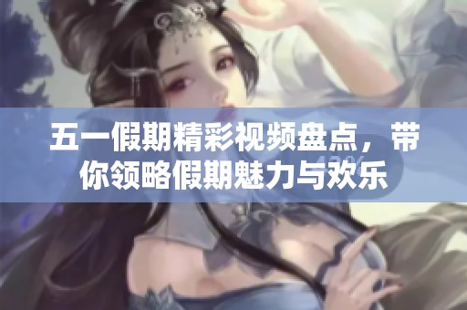 五一假期精彩视频盘点，带你领略假期魅力与欢乐