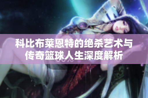 科比布莱恩特的绝杀艺术与传奇篮球人生深度解析