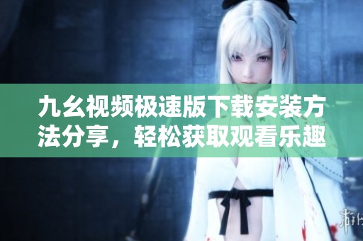 九幺视频极速版下载安装方法分享，轻松获取观看乐趣