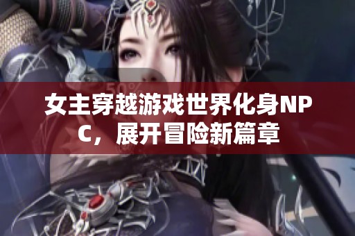 女主穿越游戏世界化身NPC，展开冒险新篇章