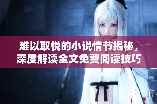 难以取悦的小说情节揭秘，深度解读全文免费阅读技巧