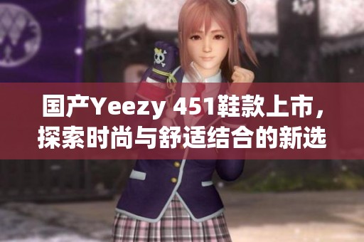 国产Yeezy 451鞋款上市，探索时尚与舒适结合的新选择