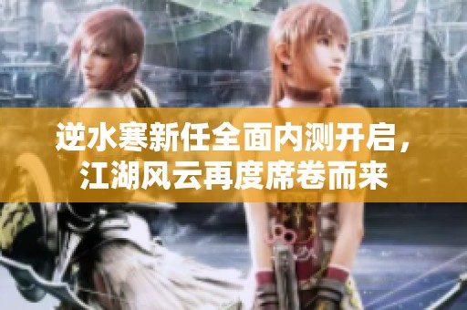 逆水寒新任全面内测开启，江湖风云再度席卷而来