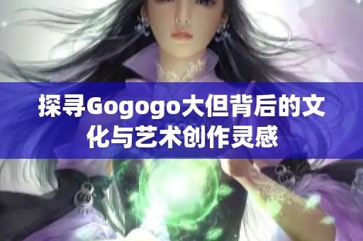 探寻Gogogo大但背后的文化与艺术创作灵感