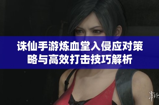 诛仙手游炼血堂入侵应对策略与高效打击技巧解析