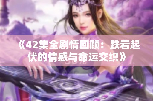 《42集全剧情回顾：跌宕起伏的情感与命运交织》