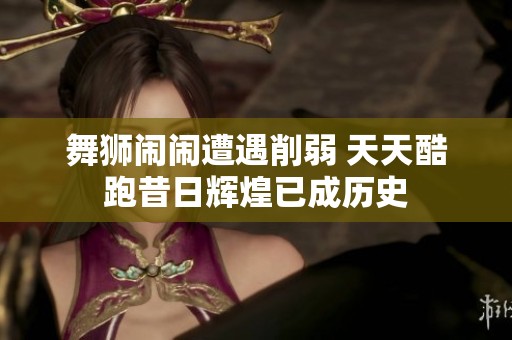 舞狮闹闹遭遇削弱 天天酷跑昔日辉煌已成历史
