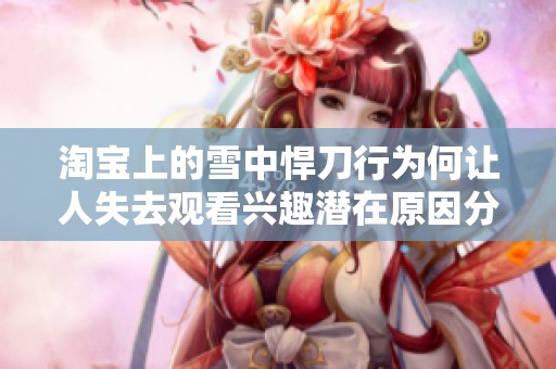 淘宝上的雪中悍刀行为何让人失去观看兴趣潜在原因分析