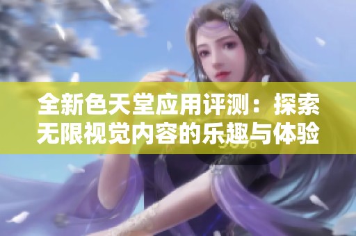 全新色天堂应用评测：探索无限视觉内容的乐趣与体验