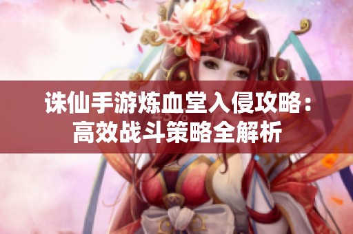 诛仙手游炼血堂入侵攻略：高效战斗策略全解析