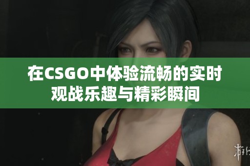 在CSGO中体验流畅的实时观战乐趣与精彩瞬间