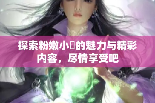 探索粉嫩小泬的魅力与精彩内容，尽情享受吧