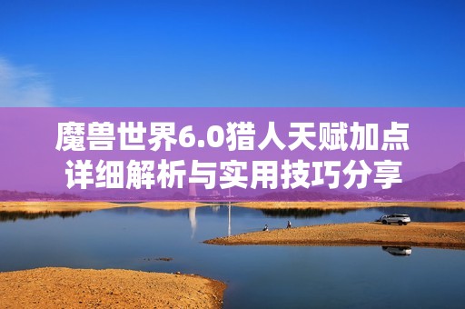 魔兽世界6.0猎人天赋加点详细解析与实用技巧分享
