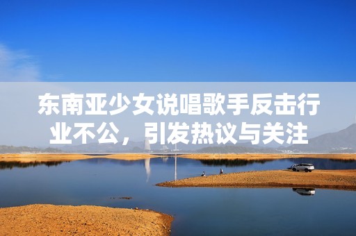 东南亚少女说唱歌手反击行业不公，引发热议与关注