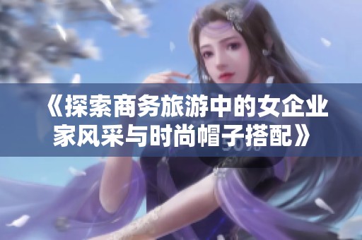 《探索商务旅游中的女企业家风采与时尚帽子搭配》