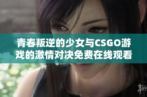 青春叛逆的少女与CSGO游戏的激情对决免费在线观看
