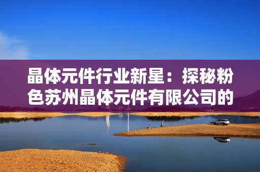 晶体元件行业新星：探秘粉色苏州晶体元件有限公司的创新之路