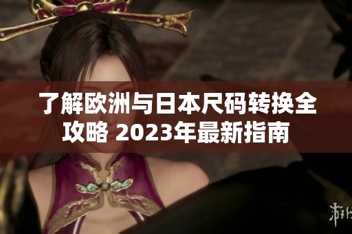 了解欧洲与日本尺码转换全攻略 2023年最新指南