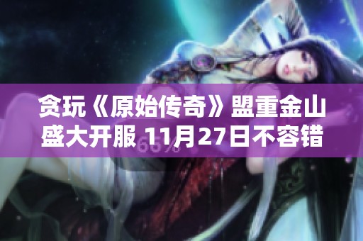 贪玩《原始传奇》盟重金山盛大开服 11月27日不容错过!