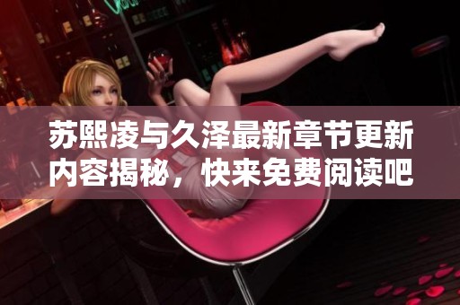 苏熙凌与久泽最新章节更新内容揭秘，快来免费阅读吧