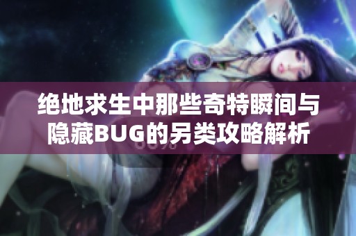 绝地求生中那些奇特瞬间与隐藏BUG的另类攻略解析