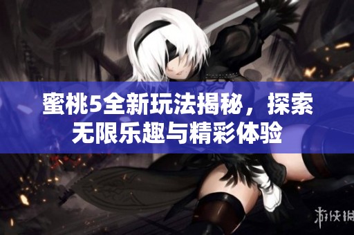 蜜桃5全新玩法揭秘，探索无限乐趣与精彩体验