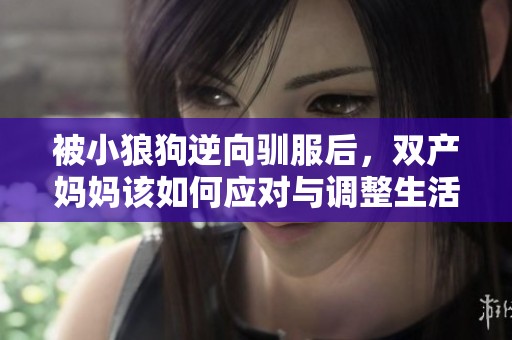 被小狼狗逆向驯服后，双产妈妈该如何应对与调整生活状态