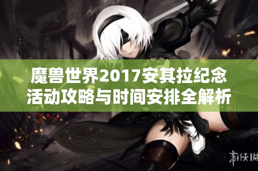魔兽世界2017安其拉纪念活动攻略与时间安排全解析