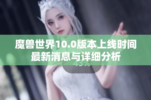魔兽世界10.0版本上线时间最新消息与详细分析