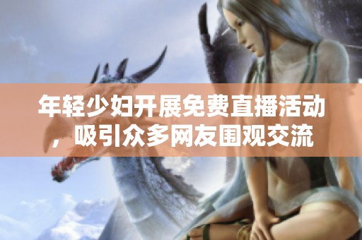 年轻少妇开展免费直播活动，吸引众多网友围观交流