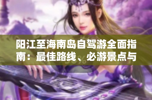 阳江至海南岛自驾游全面指南：最佳路线、必游景点与费用解析