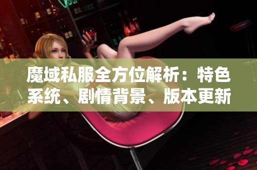 魔域私服全方位解析：特色系统、剧情背景、版本更新与技能介绍
