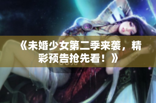 《未婚少女第二季来袭，精彩预告抢先看！》