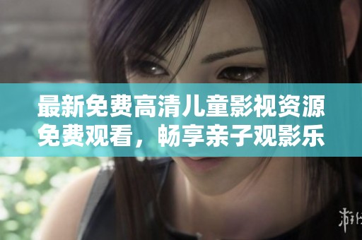 最新免费高清儿童影视资源免费观看，畅享亲子观影乐趣