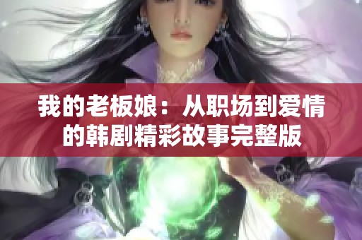 我的老板娘：从职场到爱情的韩剧精彩故事完整版