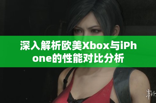 深入解析欧美Xbox与iPhone的性能对比分析