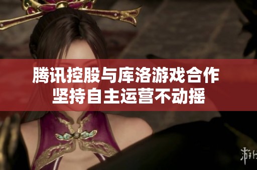 腾讯控股与库洛游戏合作 坚持自主运营不动摇