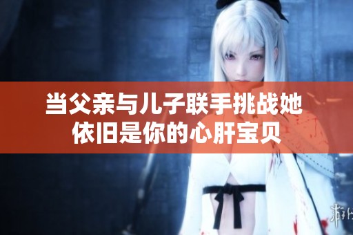 当父亲与儿子联手挑战她 依旧是你的心肝宝贝