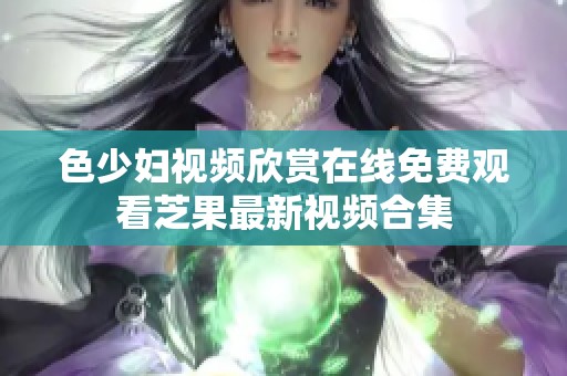 色少妇视频欣赏在线免费观看芝果最新视频合集