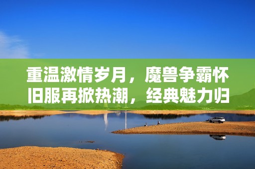 重温激情岁月，魔兽争霸怀旧服再掀热潮，经典魅力归来