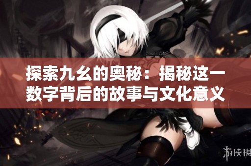 探索九幺的奥秘：揭秘这一数字背后的故事与文化意义